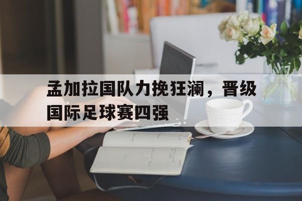 包含孟加拉国队力挽狂澜,晋级国际足球赛四强的词条