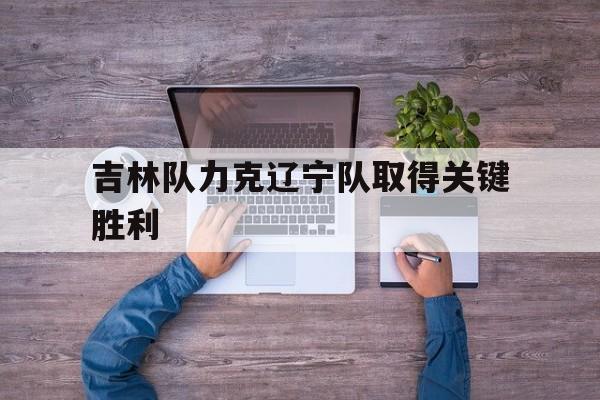 吉林队力克辽宁队取得关键胜利的简单介绍