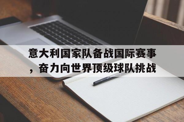 意大利国家队备战国际赛事，奋力向世界顶级球队挑战的简单介绍