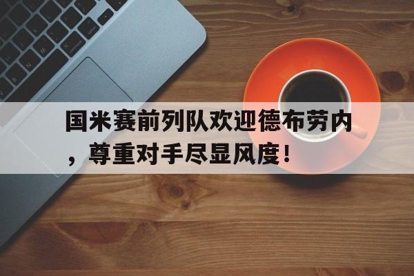 国米赛前列队欢迎德布劳内，尊重对手尽显风度！