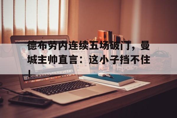 德布劳内连续五场破门，曼城主帅直言：这小子挡不住！德布劳内续约不是难事 曼城帮助我成为现