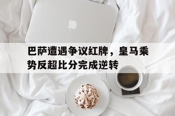 巴萨遭遇争议红牌，皇马乘势反超比分完成逆转